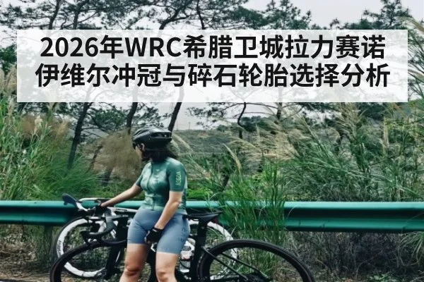 2026年WRC希腊卫城拉力赛诺伊维尔冲冠与碎石轮胎选择分析